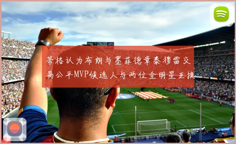 蒂格认为布朗与墨菲德章泰穆雷交易公平MVP候选人与两位全明星互换合理性分析