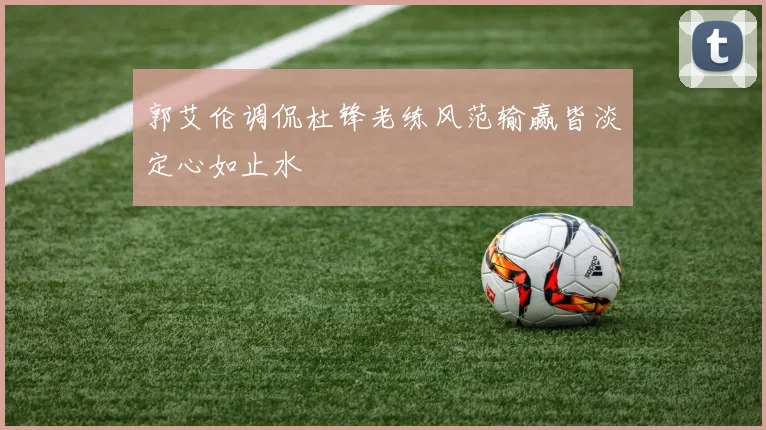 郭艾伦调侃杜锋老练风范输赢皆淡定心如止水