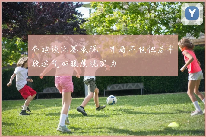 乔迪谈比赛表现：开局不佳但后半段运气回暖展现实力