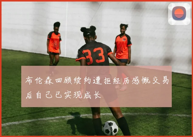 布伦森回顾续约遭拒经历感慨交易后自己已实现成长