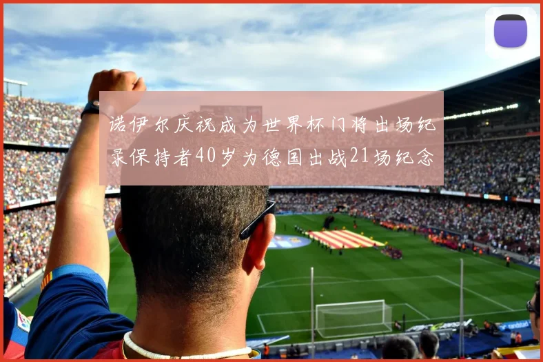 诺伊尔庆祝成为世界杯门将出场纪录保持者40岁为德国出战21场纪念照曝光