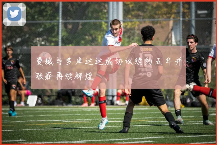曼城与多库达达成协议续约五年并涨薪再续辉煌