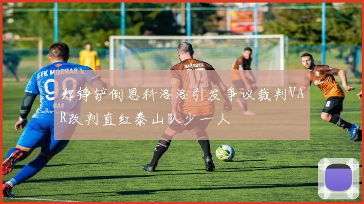 郑铮铲倒恩科洛洛引发争议裁判VAR改判直红泰山队少一人