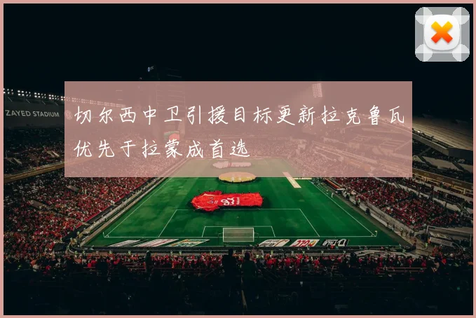 切尔西中卫引援目标更新拉克鲁瓦优先于拉蒙成首选