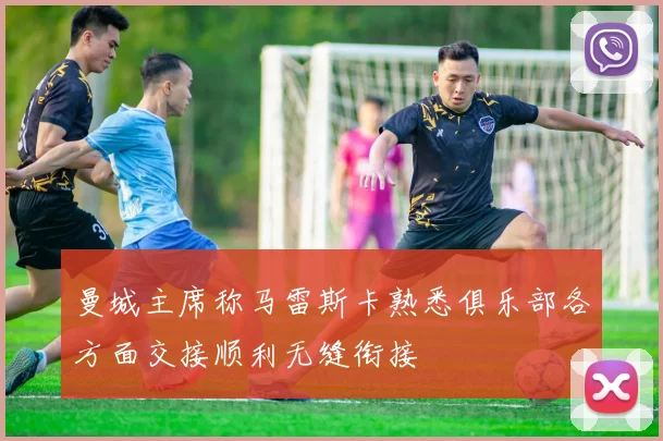 曼城主席称马雷斯卡熟悉俱乐部各方面交接顺利无缝衔接