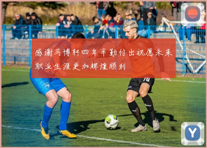 感谢冯博轩四年辛勤付出祝愿未来职业生涯更加辉煌顺利