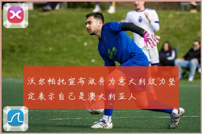 沃尔帕托宣布放弃为意大利效力坚定表示自己是澳大利亚人