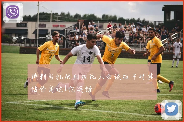 热刺与托纳利经纪人会谈纽卡对其估价高达1亿英镑