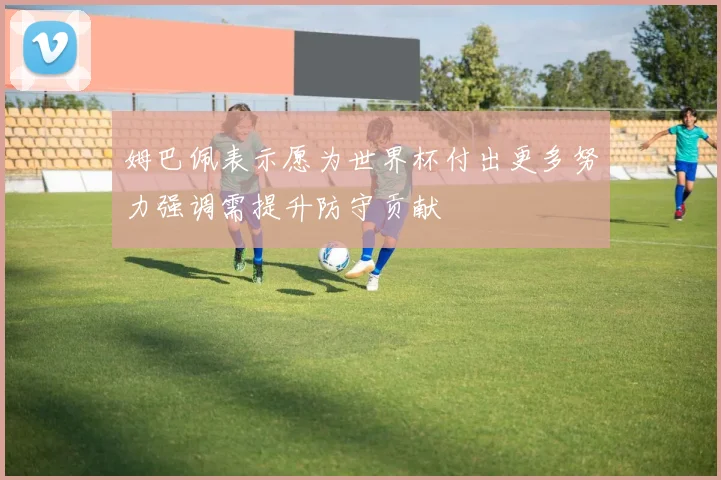 姆巴佩表示愿为世界杯付出更多努力强调需提升防守贡献