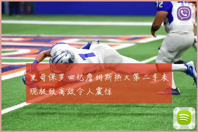里奇保罗回忆詹姆斯热火第二季表现极致高效令人震惊
