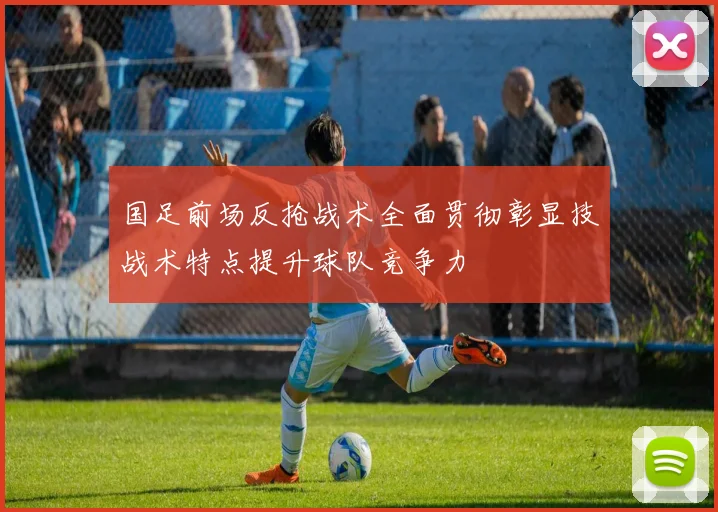国足前场反抢战术全面贯彻彰显技战术特点提升球队竞争力