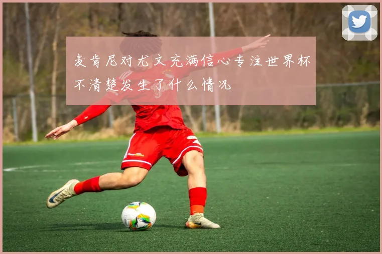 麦肯尼对尤文充满信心专注世界杯不清楚发生了什么情况