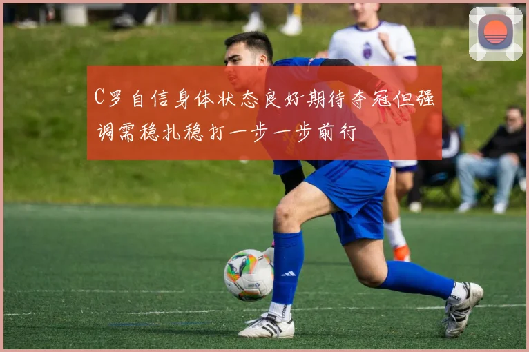 C罗自信身体状态良好期待夺冠但强调需稳扎稳打一步一步前行