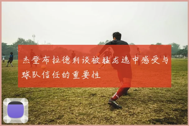 杰登布拉德利谈被猛龙选中感受与球队信任的重要性