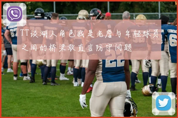 TT谈湖人角色我是老詹与年轻球员之间的桥梁敢直言防守问题