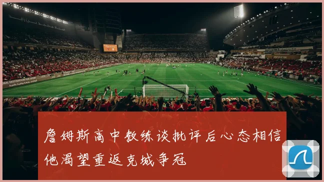 詹姆斯高中教练谈批评后心态相信他渴望重返克城争冠
